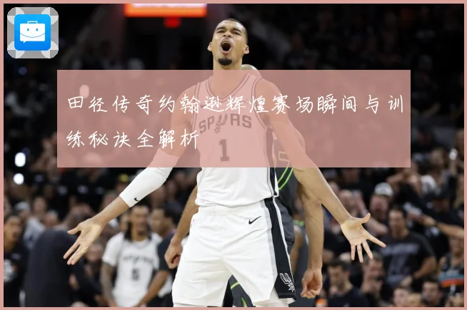 田径传奇约翰逊辉煌赛场瞬间与训练秘诀全解析