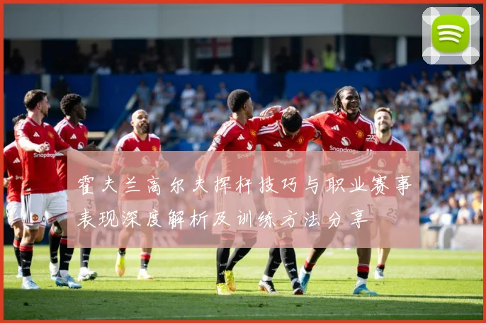 霍夫兰高尔夫挥杆技巧与职业赛事表现深度解析及训练方法分享