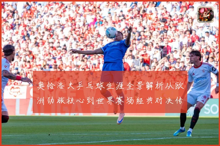 奥恰洛夫乒乓球生涯全景解析从欧洲劲旅核心到世界赛场经典对决传奇