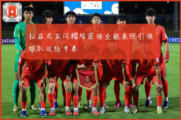 拉菲尼亚闪耀绿茵场全能表现引领球队攻防节奏