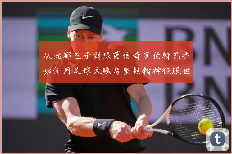 从忧郁王子到绿茵传奇罗伯特巴乔如何用足球天赋与坚韧精神征服世界