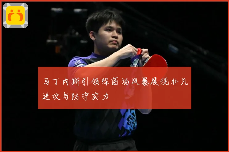 马丁内斯引领绿茵场风暴展现非凡进攻与防守实力