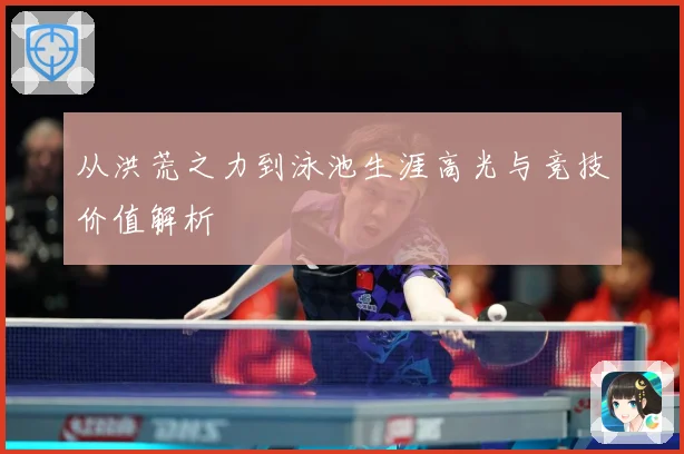 从洪荒之力到泳池生涯高光与竞技价值解析