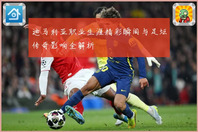 迪马利亚职业生涯精彩瞬间与足坛传奇影响全解析