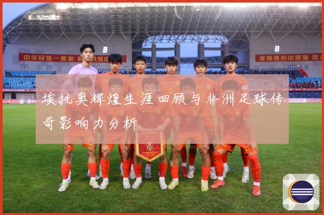 埃托奥辉煌生涯回顾与非洲足球传奇影响力分析