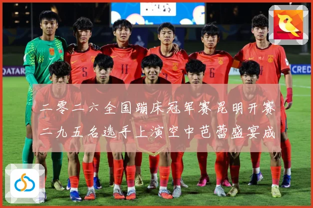 二零二六全国蹦床冠军赛昆明开赛二九五名选手上演空中芭蕾盛宴成长观察
