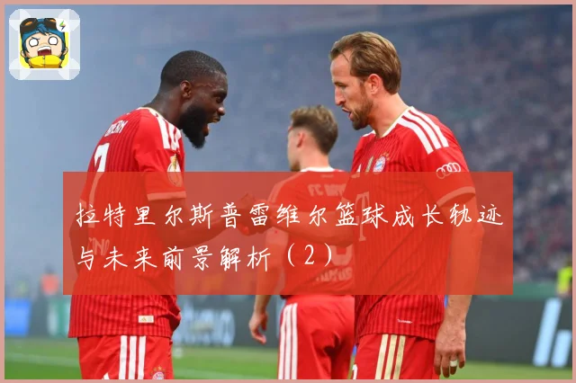 拉特里尔斯普雷维尔篮球成长轨迹与未来前景解析（2）
