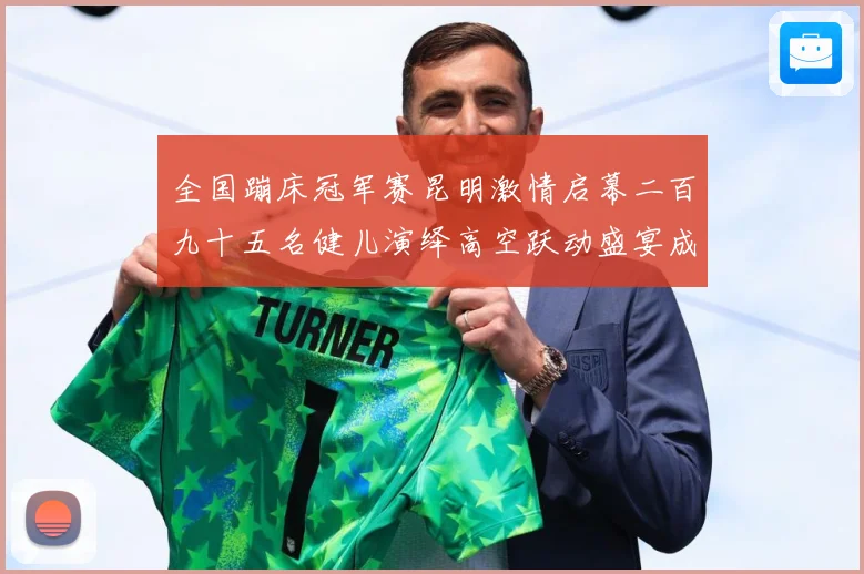 全国蹦床冠军赛昆明激情启幕二百九十五名健儿演绎高空跃动盛宴成长观察