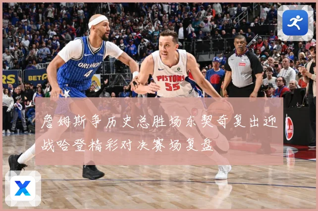 詹姆斯争历史总胜场东契奇复出迎战哈登精彩对决赛场复盘