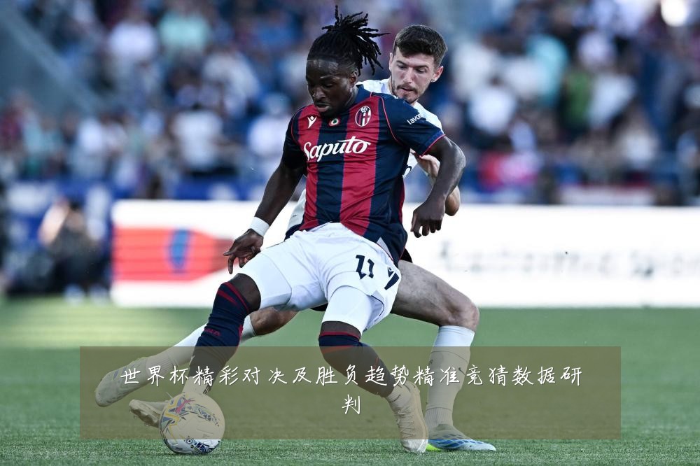 世界杯精彩对决及胜负趋势精准竞猜数据研判