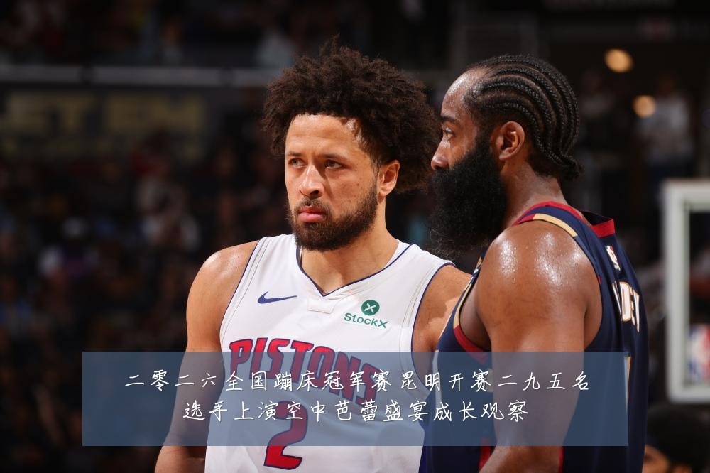 二零二六全国蹦床冠军赛昆明开赛二九五名选手上演空中芭蕾盛宴成长观察