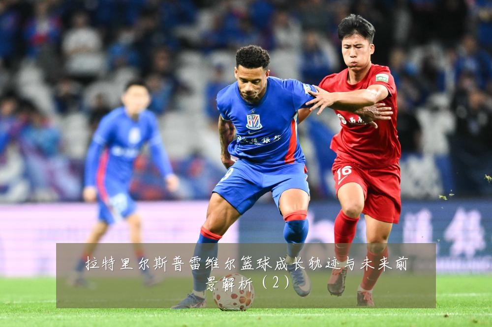 拉特里尔斯普雷维尔篮球成长轨迹与未来前景解析（2）