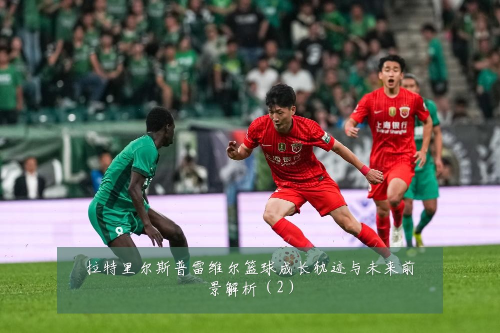 拉特里尔斯普雷维尔篮球成长轨迹与未来前景解析（2）